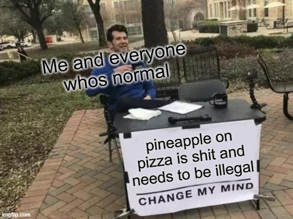 Change My Mind | Me and everyone whos normal; pineapple on pizza is shit and needs to be illegal | image tagged in memes,change my mind | made w/ Imgflip meme maker