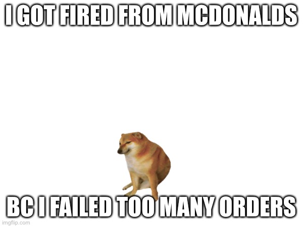 sad fr |  I GOT FIRED FROM MCDONALDS; BC I FAILED TOO MANY ORDERS | image tagged in welp | made w/ Imgflip meme maker