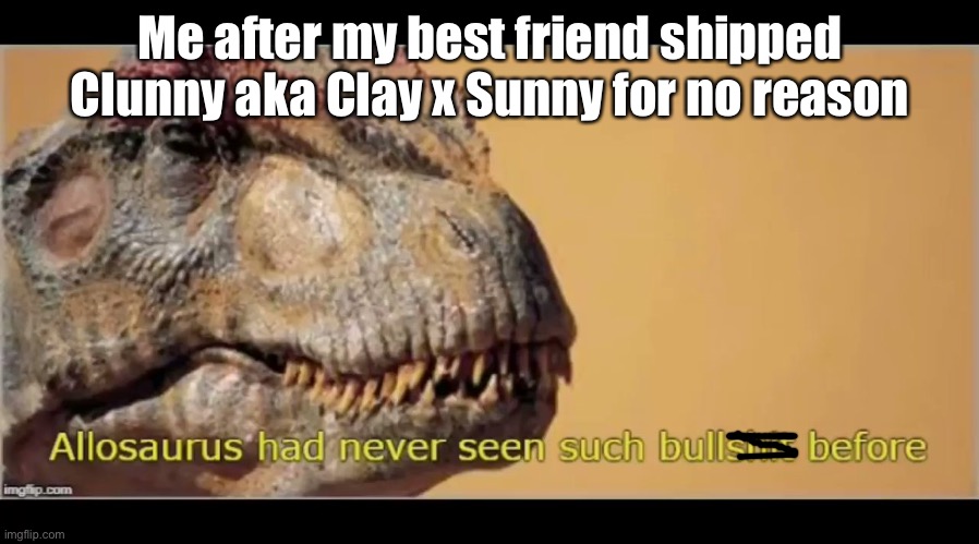 He’s different. | Me after my best friend shipped Clunny aka Clay x Sunny for no reason | image tagged in allosaurus had never seen such bullshit before,wings of fire,wof,dragons,relationships,books | made w/ Imgflip meme maker