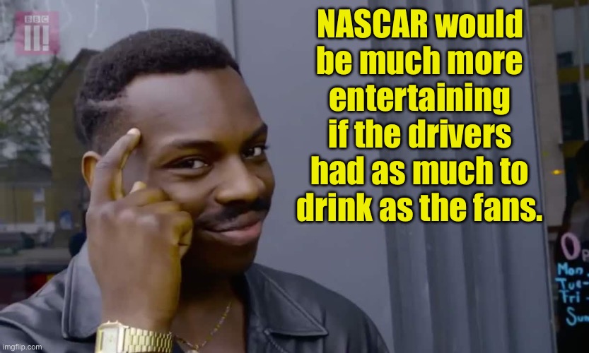 NASCAR | NASCAR would be much more entertaining if the drivers had as much to drink as the fans. | image tagged in eddie murphy thinking | made w/ Imgflip meme maker