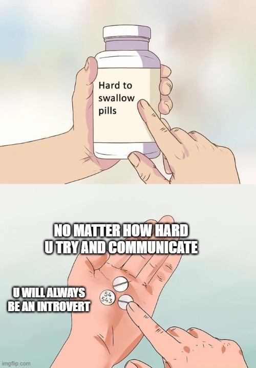 The hard to swallow truth | NO MATTER HOW HARD U TRY AND COMMUNICATE; U WILL ALWAYS BE AN INTROVERT | image tagged in memes,hard to swallow pills | made w/ Imgflip meme maker
