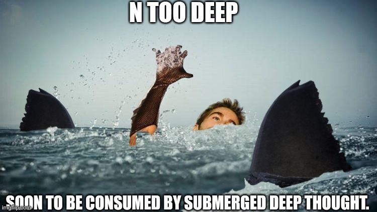 N TOO DEEP SOON TO BE CONSUMED BY SUBMERGED DEEP THOUGHT. | made w/ Imgflip meme maker