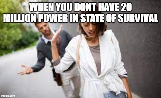 sorry man its the truth | WHEN YOU DONT HAVE 20 MILLION POWER IN STATE OF SURVIVAL | image tagged in power,divorce | made w/ Imgflip meme maker