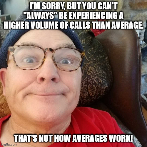 Durl Earl | I'M SORRY, BUT YOU CAN'T "ALWAYS" BE EXPERIENCING A HIGHER VOLUME OF CALLS THAN AVERAGE. THAT'S NOT HOW AVERAGES WORK! | image tagged in durl earl | made w/ Imgflip meme maker
