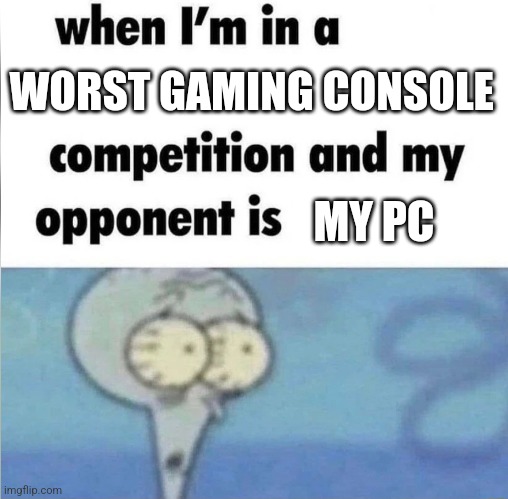 whe i'm in a competition and my opponent is | WORST GAMING CONSOLE MY PC | image tagged in whe i'm in a competition and my opponent is | made w/ Imgflip meme maker