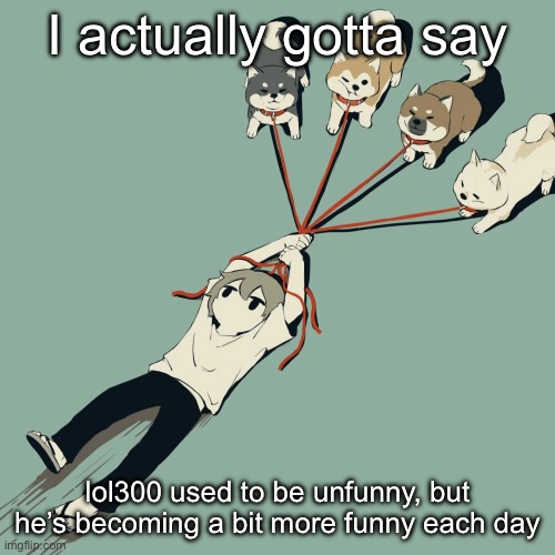 He’s still pretty cringe tho, give him some time | I actually gotta say; lol300 used to be unfunny, but he’s becoming a bit more funny each day | image tagged in avogado6 | made w/ Imgflip meme maker