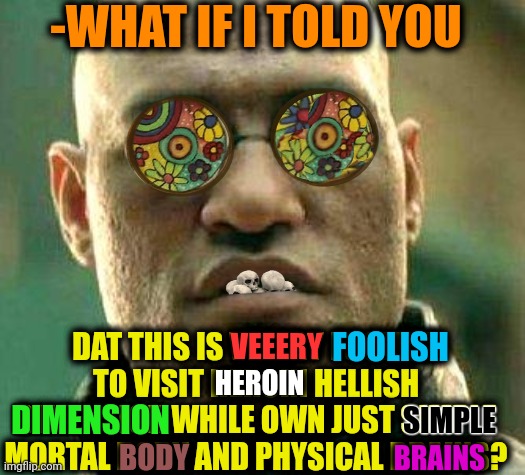 -Oooh, dat cohorts on the lava... | -WHAT IF I TOLD YOU; DAT THIS IS VEEERY FOOLISH TO VISIT HEROIN HELLISH DIMENSION WHILE OWN JUST SIMPLE MORTAL BODY AND PHYSICAL BRAINS? FOOLISH; VEEERY; HEROIN; DIMENSION; SIMPLE; BODY; BRAINS | image tagged in acid kicks in morpheus,dope,don't do drugs,i pity the fool,one does not simply 420 blaze it,bad idea | made w/ Imgflip meme maker