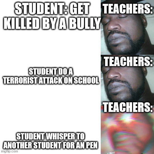 teachers be like (upvote the max possibe) | TEACHERS:; STUDENT: GET KILLED BY A BULLY; TEACHERS:; STUDENT DO A TERRORIST ATTACK ON SCHOOL; TEACHERS:; STUDENT WHISPER TO ANOTHER STUDENT FOR AN PEN | image tagged in i sleep extend | made w/ Imgflip meme maker
