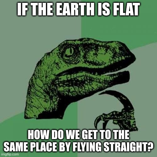 Philosoraptor Meme | IF THE EARTH IS FLAT; HOW DO WE GET TO THE SAME PLACE BY FLYING STRAIGHT? | image tagged in memes,philosoraptor,questions,flat earth | made w/ Imgflip meme maker