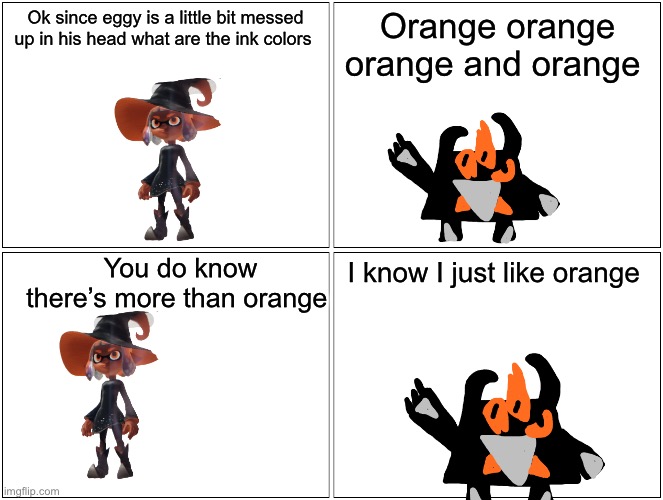 Ok since eggy is a little bit messed up in his head what are the ink colors; Orange orange orange and orange; You do know there’s more than orange; I know I just like orange | made w/ Imgflip meme maker