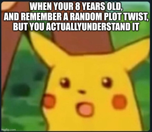 when your... | WHEN YOUR 8 YEARS OLD, AND REMEMBER A RANDOM PLOT TWIST, BUT YOU ACTUALLYUNDERSTAND IT | image tagged in surprised pikachu | made w/ Imgflip meme maker