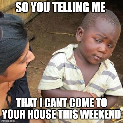 Third World Skeptical Kid | SO YOU TELLING ME; THAT I CANT COME TO YOUR HOUSE THIS WEEKEND | image tagged in memes,third world skeptical kid | made w/ Imgflip meme maker