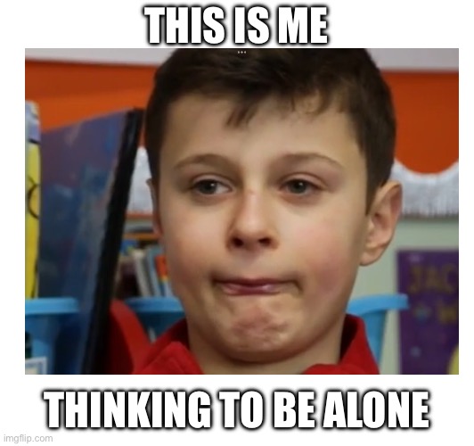 Me | THIS IS ME; THINKING TO BE ALONE | image tagged in funny memes,memes,people | made w/ Imgflip meme maker