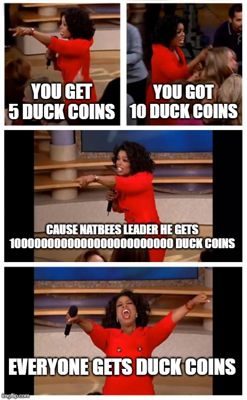 Oprah You Get A Car Everybody Gets A Car Meme | YOU GET 5 DUCK COINS; YOU GOT 10 DUCK COINS; CAUSE NATBEES LEADER HE GETS 1000000000000000000000000 DUCK COINS; EVERYONE GETS DUCK COINS | image tagged in memes,oprah you get a car everybody gets a car,duck,coin,lichess | made w/ Imgflip meme maker