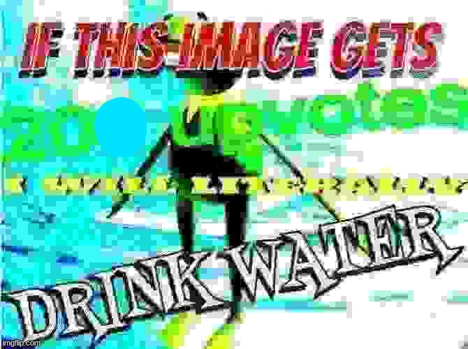 yes | image tagged in if this image gets 200 upvotes i will literally drink water | made w/ Imgflip meme maker