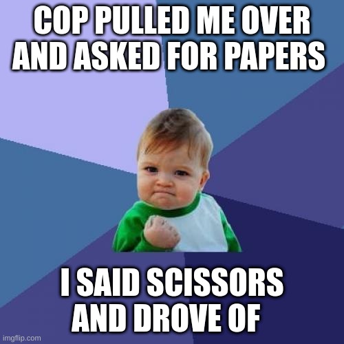 EPIC GETAWAY | COP PULLED ME OVER AND ASKED FOR PAPERS; I SAID SCISSORS AND DROVE OF | image tagged in memes,success kid | made w/ Imgflip meme maker