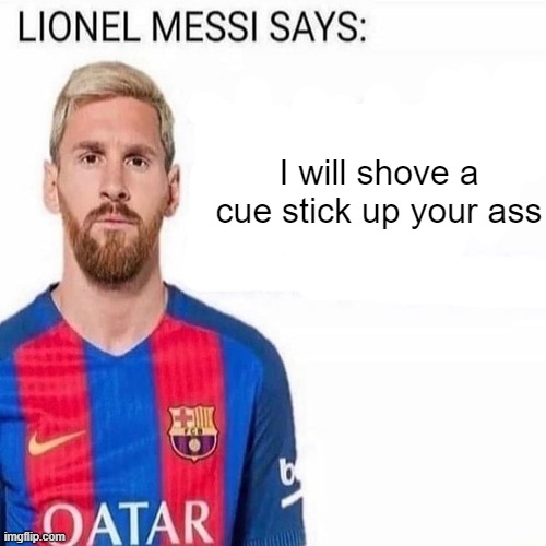 LIONEL MESSI SAYS | I will shove a cue stick up your ass | image tagged in lionel messi says | made w/ Imgflip meme maker