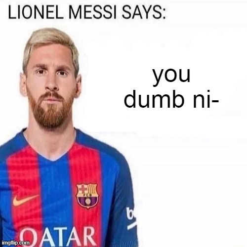 LIONEL MESSI SAYS | you dumb ni- | image tagged in lionel messi says | made w/ Imgflip meme maker