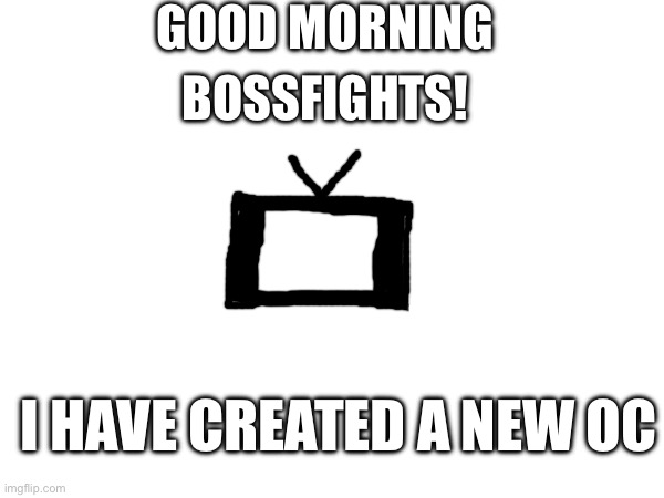 News | GOOD MORNING; BOSSFIGHTS! I HAVE CREATED A NEW OC | made w/ Imgflip meme maker