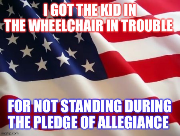 American flag | I GOT THE KID IN THE WHEELCHAIR IN TROUBLE; FOR NOT STANDING DURING THE PLEDGE OF ALLEGIANCE | image tagged in american flag,america,wheelchair,'murica | made w/ Imgflip meme maker