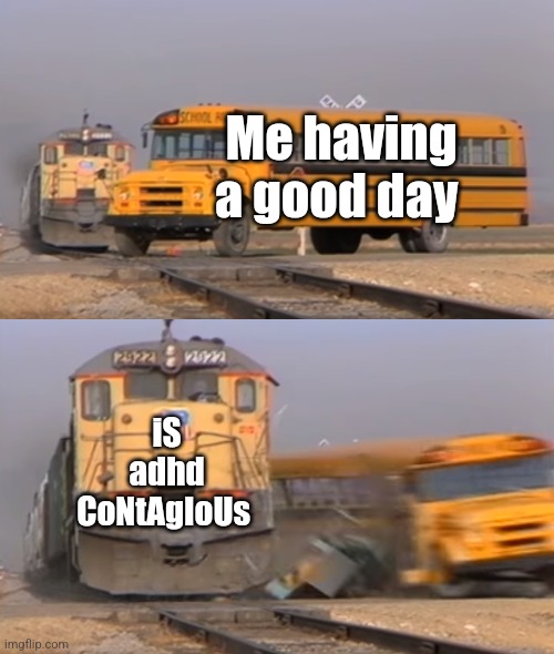 Idk if this meme has been Made before so sorry if it has | Me having a good day; iS adhd CoNtAgIoUs | image tagged in a train hitting a school bus | made w/ Imgflip meme maker