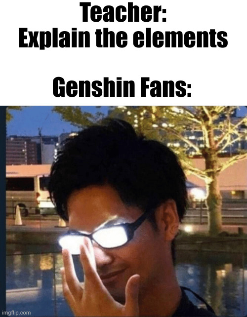 I used the impact font. | Teacher: Explain the elements; Genshin Fans: | image tagged in anime glasses,genshin impact | made w/ Imgflip meme maker