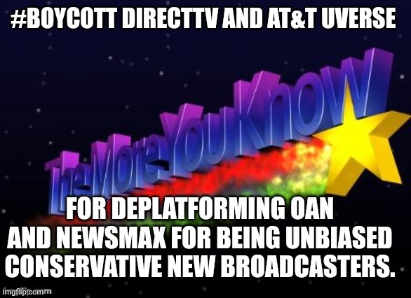 the more you know | #BOYCOTT DIRECTTV AND AT&T UVERSE; FOR DEPLATFORMING OAN AND NEWSMAX FOR BEING UNBIASED CONSERVATIVE NEW BROADCASTERS. | image tagged in the more you know | made w/ Imgflip meme maker