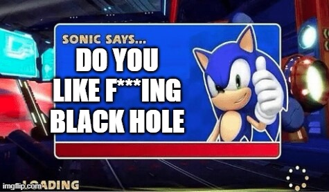 sonic says do u like bad black hole instert image no or yes | DO YOU LIKE F***ING BLACK HOLE | image tagged in sonic says,guy goes to insert text here,sonic meme,fun,score,sonic the hedgehog | made w/ Imgflip meme maker