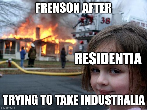 Trying my guys! Hold on! | FRENSON AFTER; RESIDENTIA; TRYING TO TAKE INDUSTRALIA | image tagged in memes,disaster girl | made w/ Imgflip meme maker