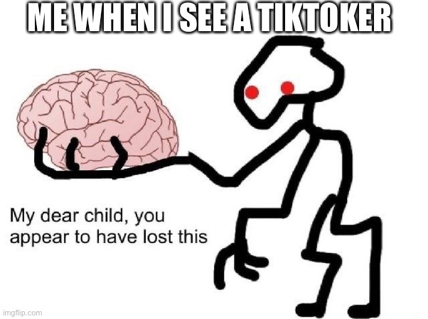 Lost brain | ME WHEN I SEE A TIKTOKER | image tagged in lost brain | made w/ Imgflip meme maker