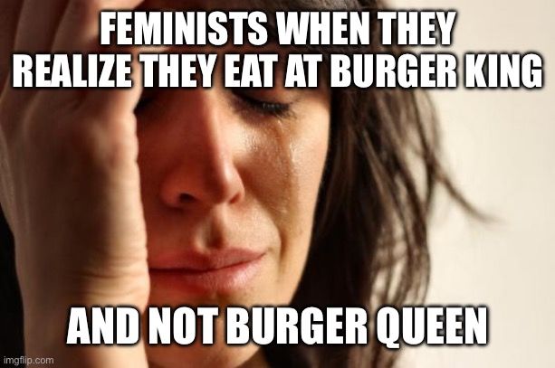 Lol | FEMINISTS WHEN THEY REALIZE THEY EAT AT BURGER KING; AND NOT BURGER QUEEN | image tagged in memes,first world problems | made w/ Imgflip meme maker