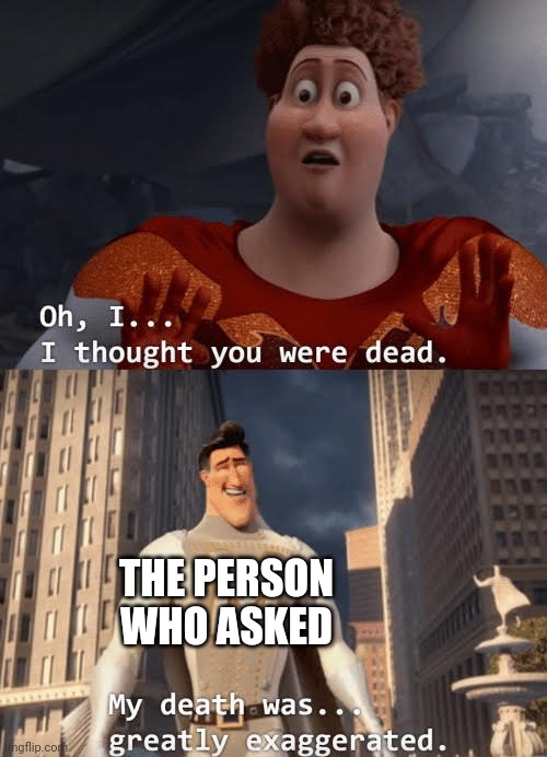 When the person Who Asked shows up: | THE PERSON WHO ASKED | image tagged in my death was greatly exaggerated | made w/ Imgflip meme maker