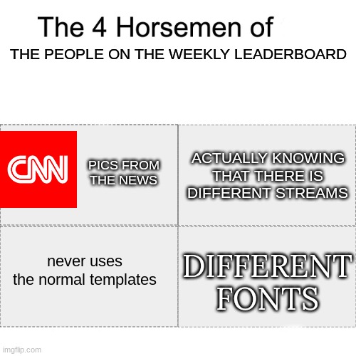 I need this! | THE PEOPLE ON THE WEEKLY LEADERBOARD; ACTUALLY KNOWING THAT THERE IS DIFFERENT STREAMS; PICS FROM THE NEWS; DIFFERENT FONTS; never uses the normal templates | image tagged in four horsemen | made w/ Imgflip meme maker