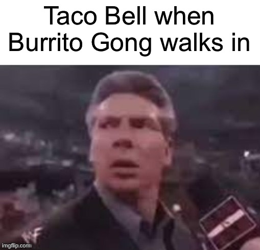 Gong | Taco Bell when Burrito Gong walks in | image tagged in x when x walks in | made w/ Imgflip meme maker