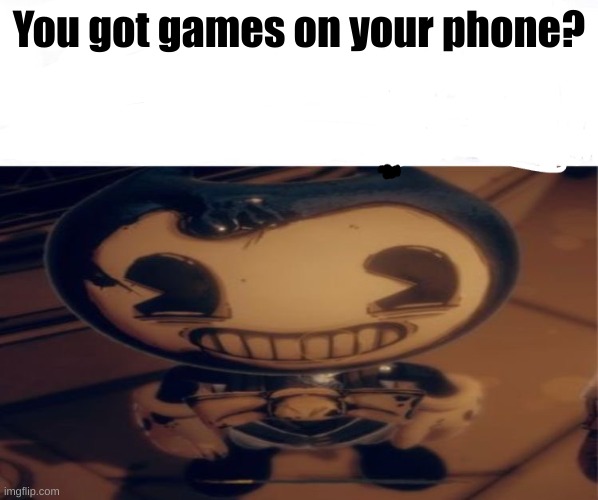 Your at gun point by Baby Bendy. | You got games on your phone? | made w/ Imgflip meme maker