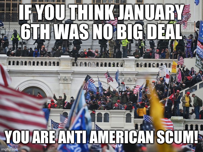 Insurrection Jan 6th 2021 | IF YOU THINK JANUARY 6TH WAS NO BIG DEAL; YOU ARE ANTI AMERICAN SCUM! | image tagged in insurrection jan 6th 2021 | made w/ Imgflip meme maker