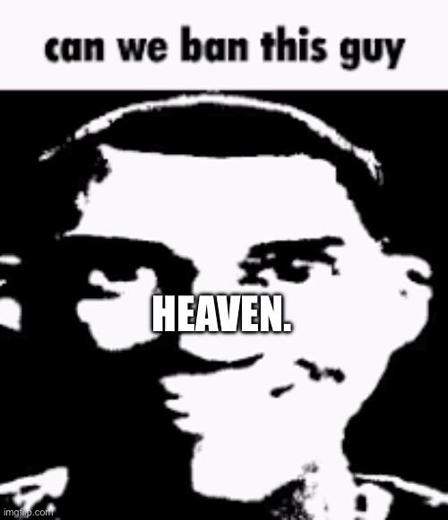Can we ban this guy | HEAVEN. | image tagged in can we ban this guy | made w/ Imgflip meme maker