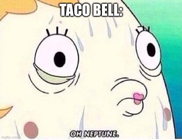 Oh Neptune | TACO BELL: | image tagged in oh neptune | made w/ Imgflip meme maker