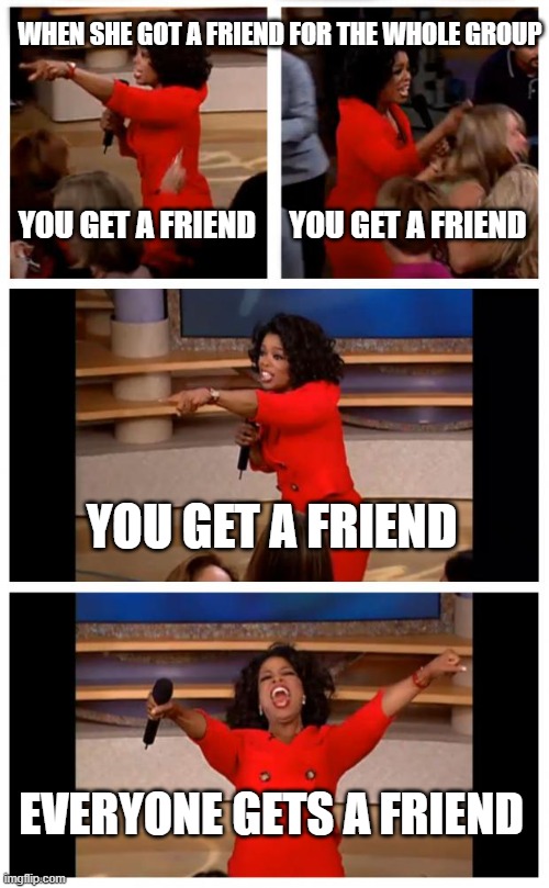 Oprah You Get A Car Everybody Gets A Car | WHEN SHE GOT A FRIEND FOR THE WHOLE GROUP; YOU GET A FRIEND; YOU GET A FRIEND; YOU GET A FRIEND; EVERYONE GETS A FRIEND | image tagged in memes,oprah you get a car everybody gets a car | made w/ Imgflip meme maker