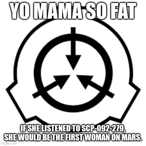 I couldn't find a better template. | YO MAMA SO FAT; IF SHE LISTENED TO SCP-092-279, SHE WOULD BE THE FIRST WOMAN ON MARS. | image tagged in scp foundation logo,scp | made w/ Imgflip meme maker