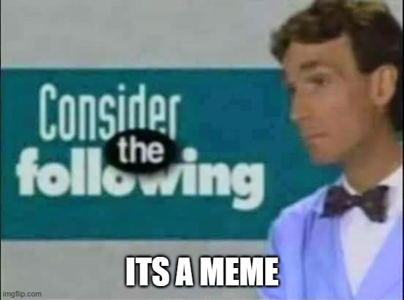 Consider THE following. | ITS A MEME | image tagged in consider the following | made w/ Imgflip meme maker