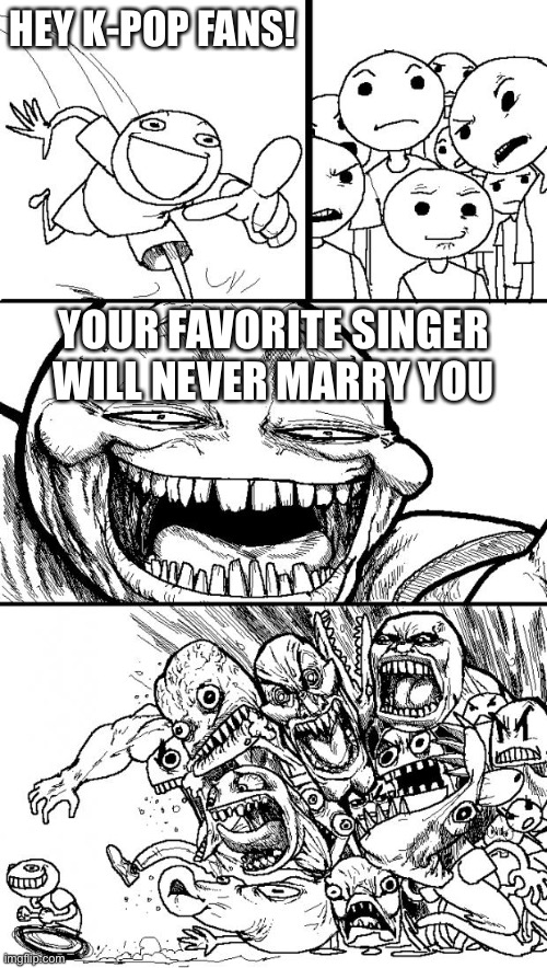 K-pop fans be like | HEY K-POP FANS! YOUR FAVORITE SINGER WILL NEVER MARRY YOU | image tagged in memes,hey internet | made w/ Imgflip meme maker