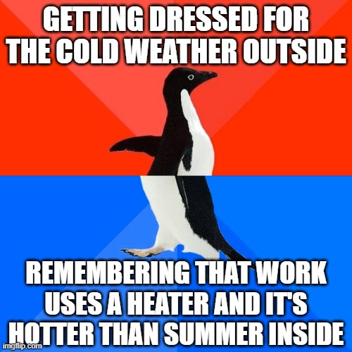 Winter is Summer??? | GETTING DRESSED FOR THE COLD WEATHER OUTSIDE; REMEMBERING THAT WORK USES A HEATER AND IT'S HOTTER THAN SUMMER INSIDE | image tagged in memes,socially awesome awkward penguin | made w/ Imgflip meme maker