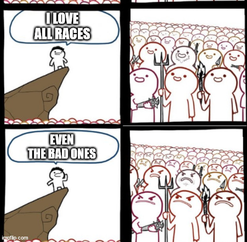 Reverse Angry Crowd | I LOVE ALL RACES; EVEN THE BAD ONES | image tagged in reverse angry crowd | made w/ Imgflip meme maker