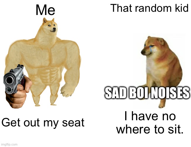 Buff Doge vs. Cheems Meme | Me; That random kid; SAD BOI NOISES; Get out my seat; I have no where to sit. | image tagged in memes,buff doge vs cheems | made w/ Imgflip meme maker