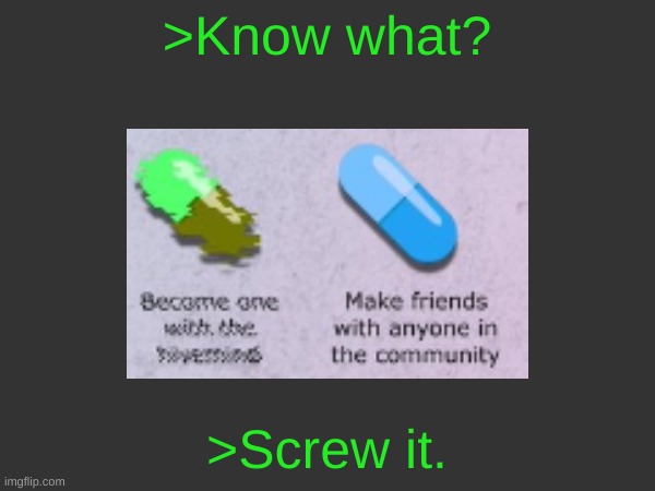 >Know what? >Screw it. | made w/ Imgflip meme maker