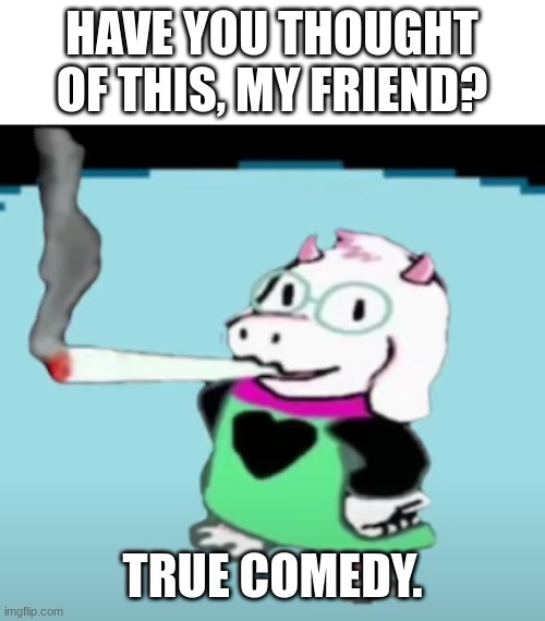 have you thought of this? | HAVE YOU THOUGHT OF THIS, MY FRIEND? TRUE COMEDY. | image tagged in ralsei smokes a blunt | made w/ Imgflip meme maker