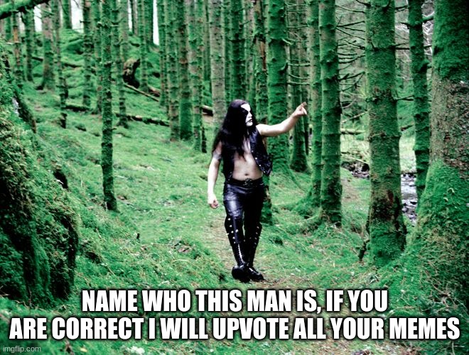 black metal dude in forest | NAME WHO THIS MAN IS, IF YOU ARE CORRECT I WILL UPVOTE ALL YOUR MEMES | image tagged in black metal dude in forest,black metal | made w/ Imgflip meme maker