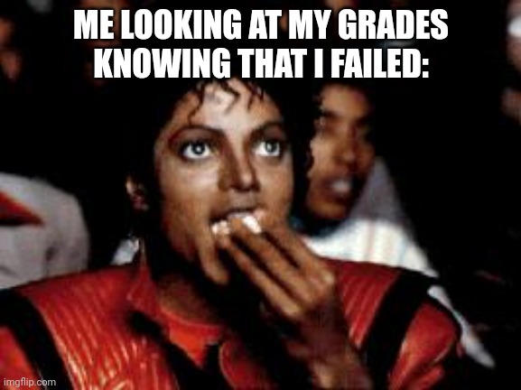 michael jackson eating popcorn | ME LOOKING AT MY GRADES KNOWING THAT I FAILED: | image tagged in michael jackson eating popcorn,michael jackson,michael jackson popcorn,popcorn | made w/ Imgflip meme maker
