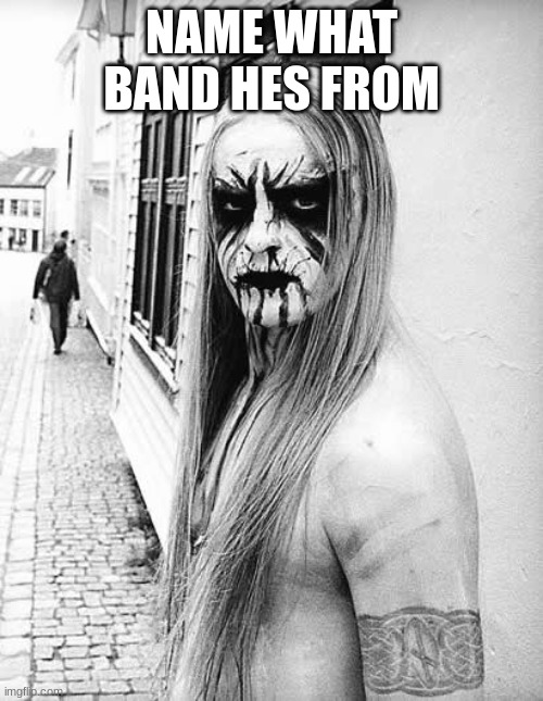 black metal | NAME WHAT BAND HES FROM | image tagged in black metal | made w/ Imgflip meme maker
